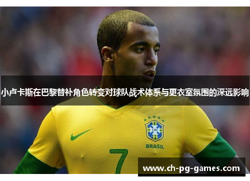 小卢卡斯在巴黎替补角色转变对球队战术体系与更衣室氛围的深远影响 小卢卡斯在巴黎替补角色转变对球队战术体系与更衣室氛围的深远影响