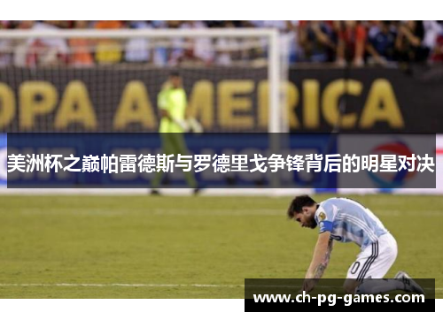 美洲杯之巅帕雷德斯与罗德里戈争锋背后的明星对决 美洲杯之巅帕雷德斯与罗德里戈争锋背后的明星对决