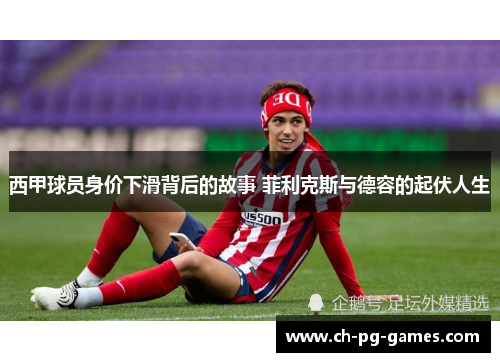 西甲球员身价下滑背后的故事 菲利克斯与德容的起伏人生 西甲球员身价下滑背后的故事 菲利克斯与德容的起伏人生
