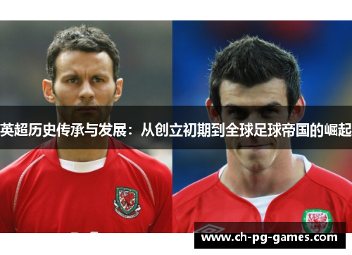 英超历史传承与发展:从创立初期到全球足球帝国的崛起 英超历史传承与发展:从创立初期到全球足球帝国的崛起