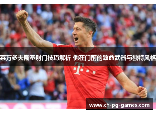 莱万多夫斯基射门技巧解析 他在门前的致命武器与独特风格 莱万多夫斯基射门技巧解析 他在门前的致命武器与独特风格