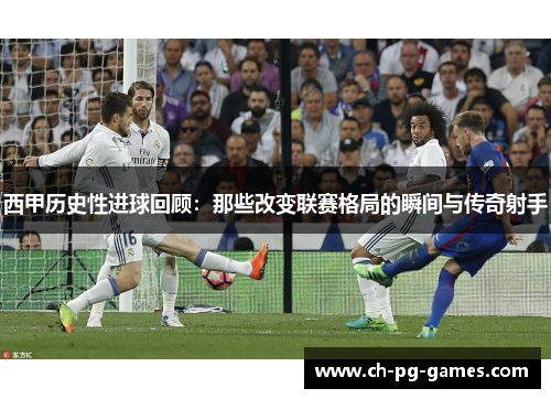 西甲历史性进球回顾:那些改变联赛格局的瞬间与传奇射手 西甲历史性进球回顾:那些改变联赛格局的瞬间与传奇射手
