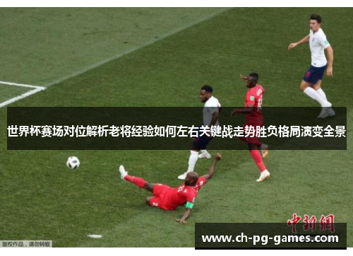 世界杯赛场对位解析老将经验如何左右关键战走势胜负格局演变全景 世界杯赛场对位解析老将经验如何左右关键战走势胜负格局演变全景