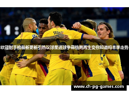 欧冠射手榜最新更新引热议球星进球争霸格局再生变你知道吗本季走势