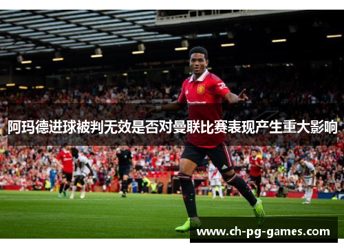 阿玛德进球被判无效是否对曼联比赛表现产生重大影响